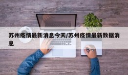 苏州疫情最新消息今天/苏州疫情最新数据消息