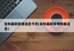 吉林最新疫情消息今天(吉林最新疫情数据消息)