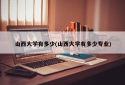 山西大学有多少(山西大学有多少专业)