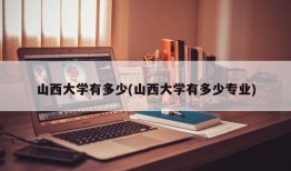 山西大学有多少(山西大学有多少专业)