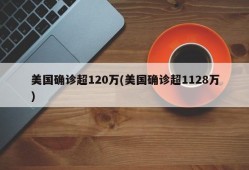 美国确诊超120万(美国确诊超1128万)