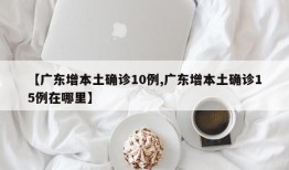 【广东增本土确诊10例,广东增本土确诊15例在哪里】