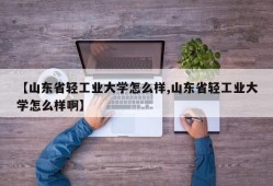 【山东省轻工业大学怎么样,山东省轻工业大学怎么样啊】