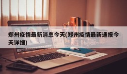 郑州疫情最新消息今天(郑州疫情最新通报今天详细)