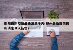 郑州最新疫情最新消息今天(郑州最新疫情最新消息今天新增)