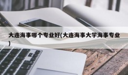 大连海事哪个专业好(大连海事大学海事专业)