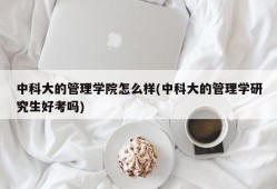 中科大的管理学院怎么样(中科大的管理学研究生好考吗)