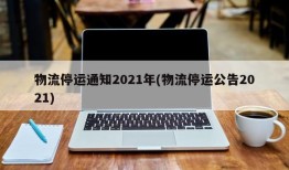 物流停运通知2021年(物流停运公告2021)