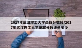 2017年武汉理工大学录取分数线/2017年武汉理工大学录取分数线是多少