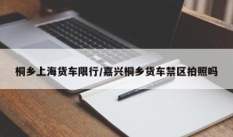 桐乡上海货车限行/嘉兴桐乡货车禁区拍照吗