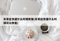 石家庄快递什么时候恢复(石家庄快递什么时候可以恢复)