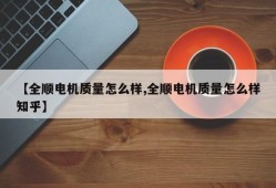 【全顺电机质量怎么样,全顺电机质量怎么样知乎】