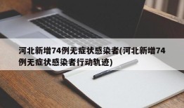 河北新增74例无症状感染者(河北新增74例无症状感染者行动轨迹)