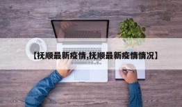 【抚顺最新疫情,抚顺最新疫情情况】