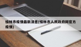 榆林市疫情最新消息(榆林市人民政府网官方疫情)