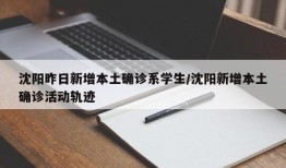 沈阳昨日新增本土确诊系学生/沈阳新增本土确诊活动轨迹