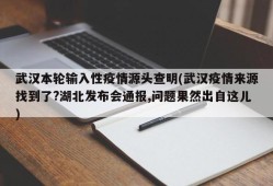 武汉本轮输入性疫情源头查明(武汉疫情来源找到了?湖北发布会通报,问题果然出自这儿)
