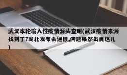 武汉本轮输入性疫情源头查明(武汉疫情来源找到了?湖北发布会通报,问题果然出自这儿)