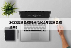 2023高速免费时间(2022年高速免费通知)