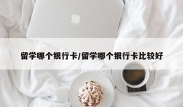 留学哪个银行卡/留学哪个银行卡比较好