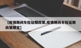 【疫情期间车险延期政策,疫情期间车险延期政策规定】