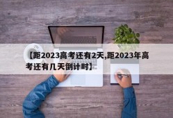 【距2023高考还有2天,距2023年高考还有几天倒计时】