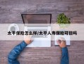 太平保险怎么样/太平人寿保险可信吗