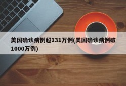 美国确诊病例超131万例(美国确诊病例破1000万例)