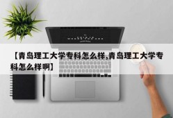 【青岛理工大学专科怎么样,青岛理工大学专科怎么样啊】