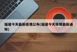 福建今天最新疫情公布(福建今天疫情最新通知)