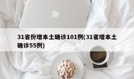 31省份增本土确诊101例(31省增本土确诊55例)