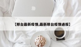 【邢台最新疫情,最新邢台疫情通报】