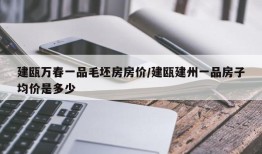 建瓯万春一品毛坯房房价/建瓯建州一品房子均价是多少
