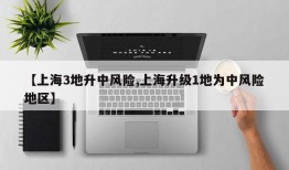 【上海3地升中风险,上海升级1地为中风险地区】