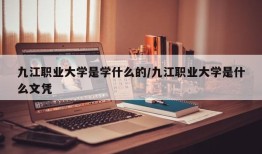 九江职业大学是学什么的/九江职业大学是什么文凭