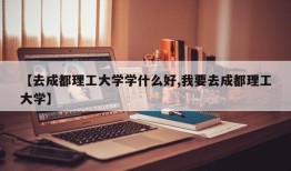 【去成都理工大学学什么好,我要去成都理工大学】