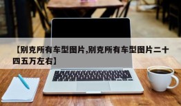 【别克所有车型图片,别克所有车型图片二十四五万左右】