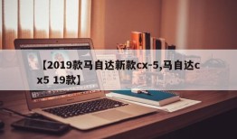 【2019款马自达新款cx-5,马自达cx5 19款】