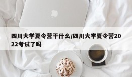 四川大学夏令营干什么/四川大学夏令营2022考试了吗