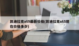 凯迪拉克xt5最新价格(凯迪拉克xt5现在价格多少)