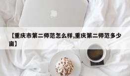 【重庆市第二师范怎么样,重庆第二师范多少亩】