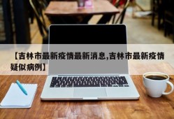 【吉林市最新疫情最新消息,吉林市最新疫情疑似病例】
