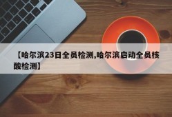 【哈尔滨23日全员检测,哈尔滨启动全员核酸检测】