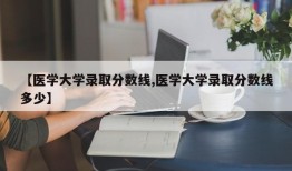 【医学大学录取分数线,医学大学录取分数线多少】