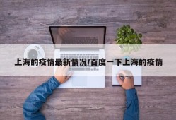 上海的疫情最新情况/百度一下上海的疫情