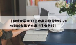 【聊城大学2017艺术类录取分数线,2020聊城大学艺术类招生分数线】