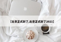 【北京正式封了,北京正式封了2021】