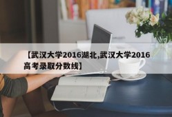 【武汉大学2016湖北,武汉大学2016高考录取分数线】