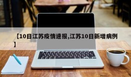 【10日江苏疫情速报,江苏10日新增病例】