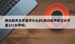 四川航天大学是学什么的(四川航天航空大学是211大学吗)